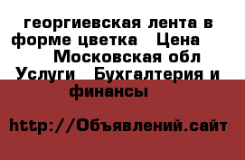 георгиевская лента в форме цветка › Цена ­ 100 - Московская обл. Услуги » Бухгалтерия и финансы   